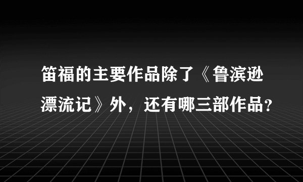 笛福的主要作品除了《鲁滨逊漂流记》外，还有哪三部作品？