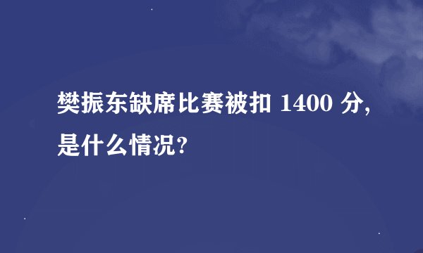樊振东缺席比赛被扣 1400 分,是什么情况?