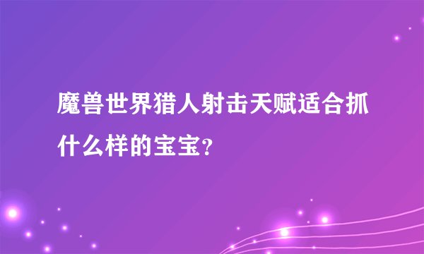 魔兽世界猎人射击天赋适合抓什么样的宝宝？