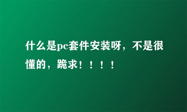 什么是pc套件安装呀，不是很懂的，跪求！！！！