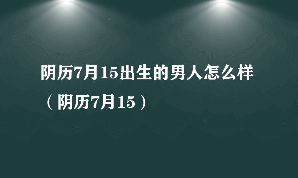 阴历7月15出生的男人怎么样（阴历7月15）
