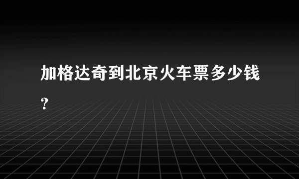 加格达奇到北京火车票多少钱？