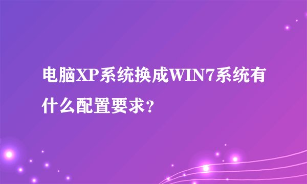 电脑XP系统换成WIN7系统有什么配置要求？