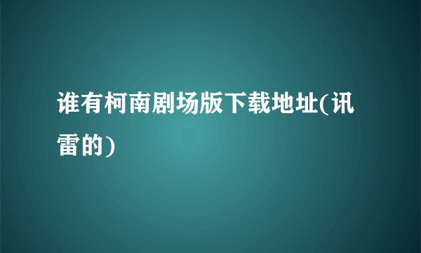 谁有柯南剧场版下载地址(讯雷的)