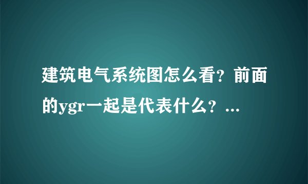 建筑电气系统图怎么看？前面的ygr一起是代表什么？分开来表示什么...