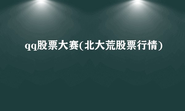 qq股票大赛(北大荒股票行情)