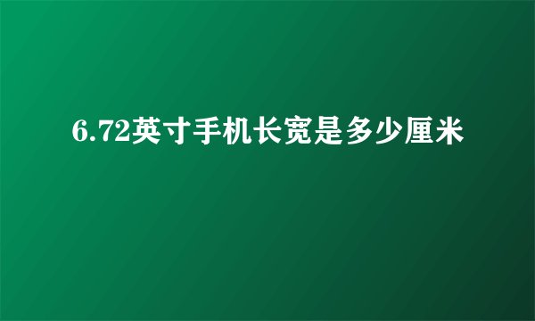 6.72英寸手机长宽是多少厘米