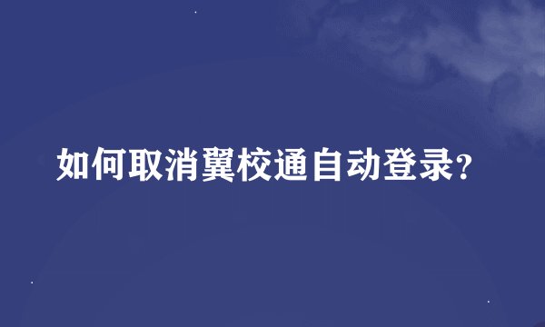 如何取消翼校通自动登录?