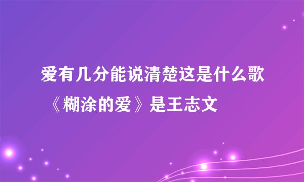爱有几分能说清楚这是什么歌 《糊涂的爱》是王志文