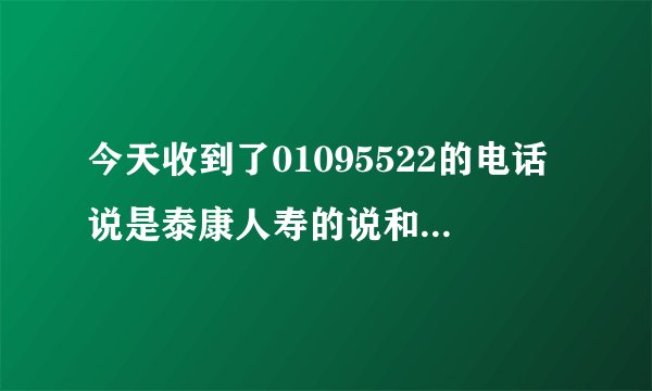 今天收到了01095522的电话说是泰康人寿的说和银行合作问我姓名和身份证号我就告诉他了