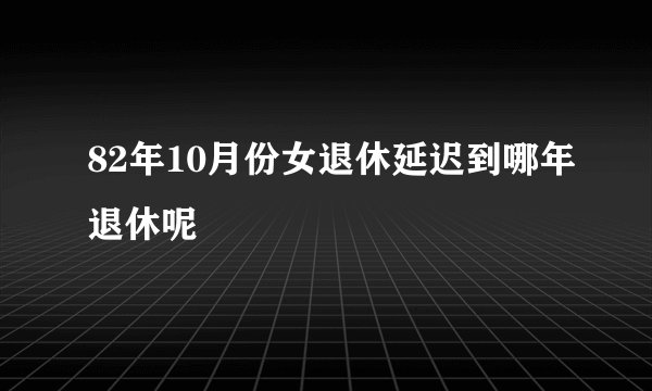 82年10月份女退休延迟到哪年退休呢