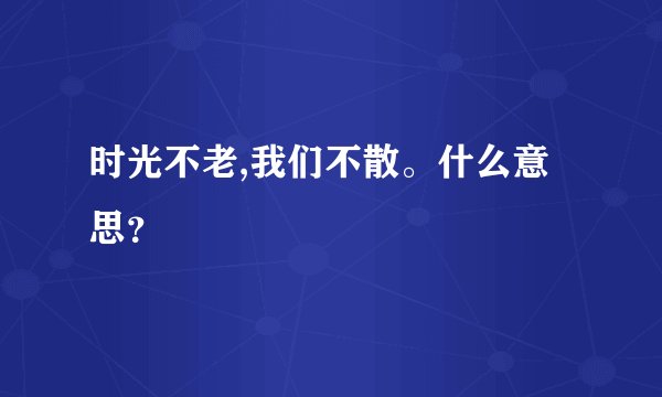 时光不老,我们不散。什么意思?
