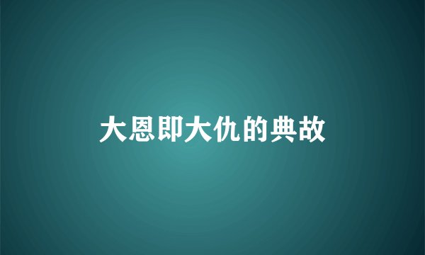 大恩即大仇的典故