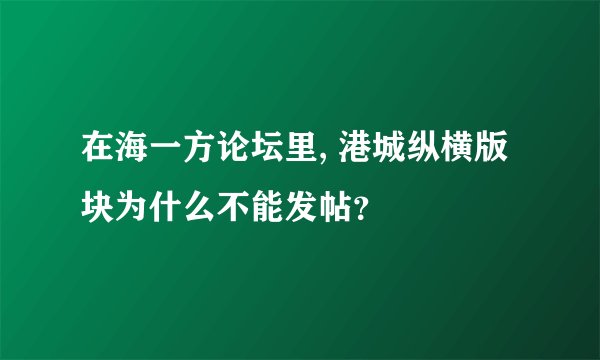 在海一方论坛里, 港城纵横版块为什么不能发帖？