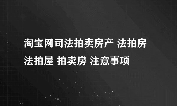 淘宝网司法拍卖房产 法拍房 法拍屋 拍卖房 注意事项
