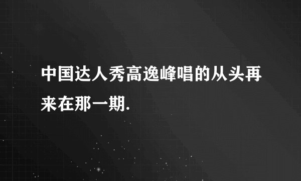 中国达人秀高逸峰唱的从头再来在那一期.