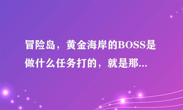 冒险岛,黄金海岸的BOSS是做什么任务打的,就是那个寄居蟹,那任务叫啥,几级做?
