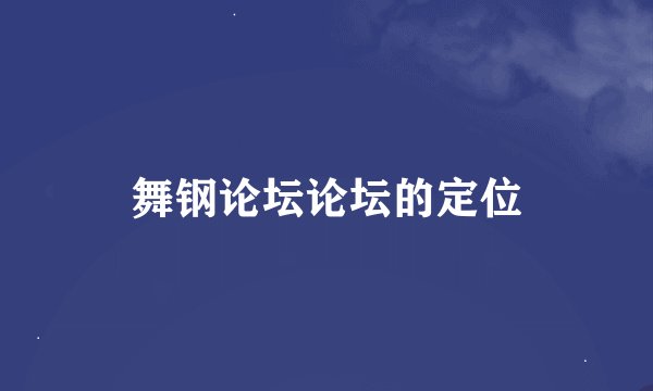 舞钢论坛论坛的定位