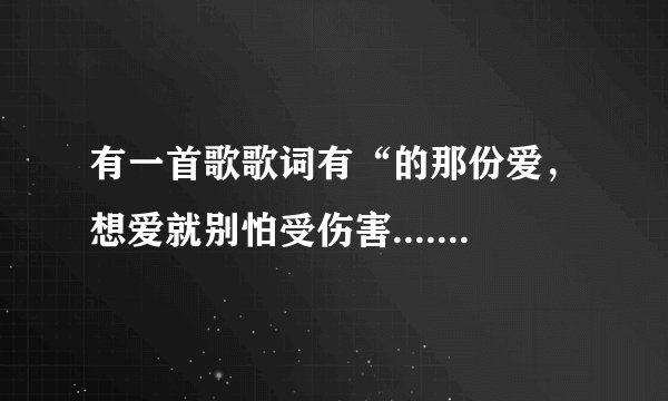 有一首歌歌词有“的那份爱，想爱就别怕受伤害......”歌名是？我找很久呢，哪位大虾能告诉我不慎感激~