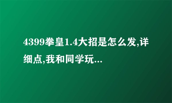 4399拳皇1.4大招是怎么发,详细点,我和同学玩,他老发大招打我,我还