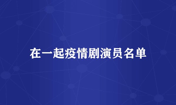 在一起疫情剧演员名单
