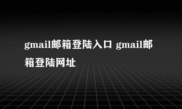 gmail邮箱登陆入口 gmail邮箱登陆网址