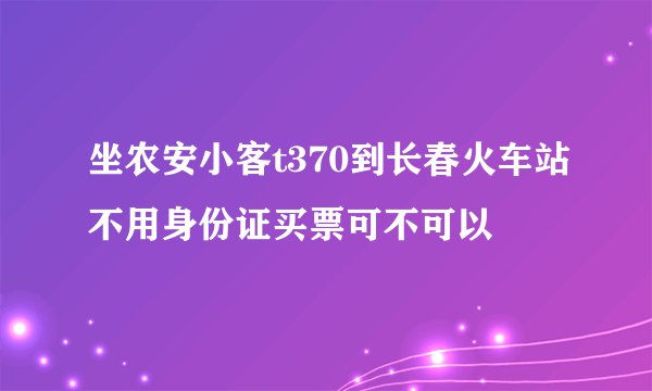 坐农安小客t370到长春火车站不用身份证买票可不可以