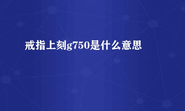 戒指上刻g750是什么意思