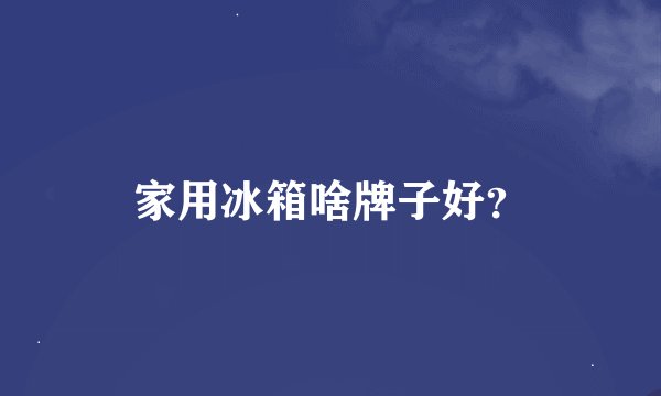 家用冰箱啥牌子好？
