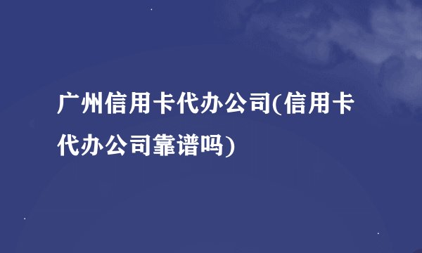 广州信用卡代办公司(信用卡代办公司靠谱吗)