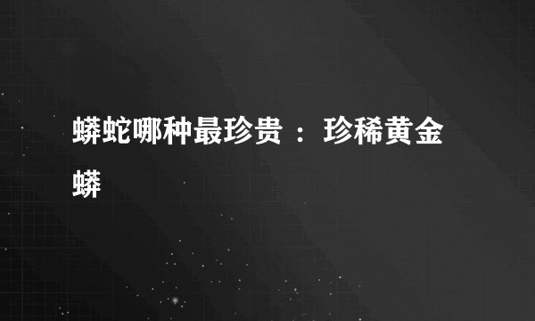 蟒蛇哪种最珍贵 ：珍稀黄金蟒