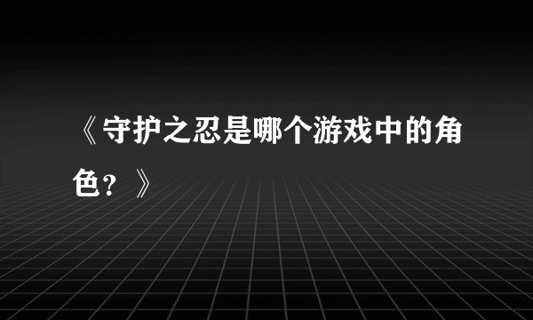《守护之忍是哪个游戏中的角色?》