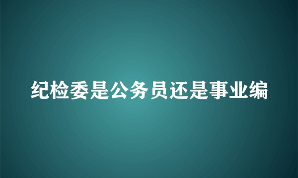 纪检委是公务员还是事业编