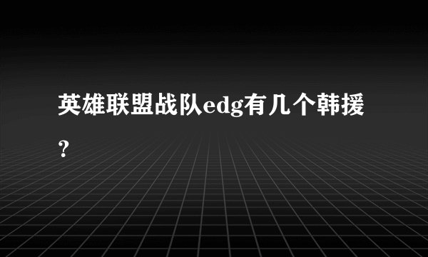 英雄联盟战队edg有几个韩援?