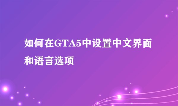 如何在GTA5中设置中文界面和语言选项