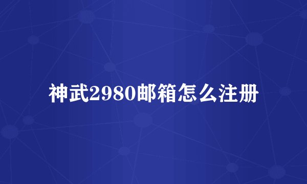 神武2980邮箱怎么注册