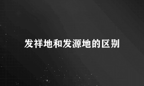 发祥地和发源地的区别