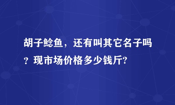 胡子鲶鱼，还有叫其它名子吗？现市场价格多少钱斤?