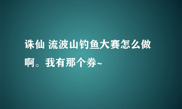 诛仙 流波山钓鱼大赛怎么做啊。我有那个券~
