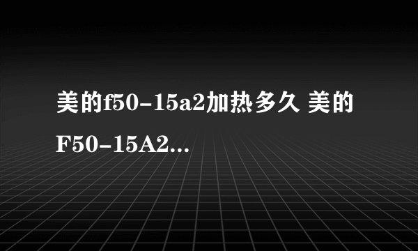 美的f50-15a2加热多久 美的F50-15A2加热所需时间是多少？