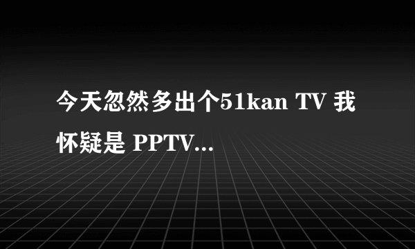 今天忽然多出个51kan TV 我怀疑是 PPTV溜进来的
