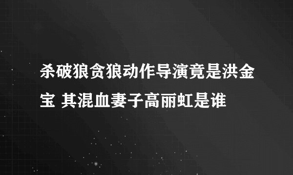 杀破狼贪狼动作导演竟是洪金宝 其混血妻子高丽虹是谁