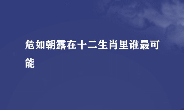 危如朝露在十二生肖里谁最可能