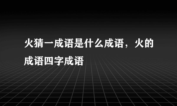 火猜一成语是什么成语，火的成语四字成语