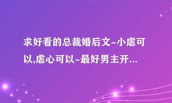 求好看的总裁婚后文~小虐可以,虐心可以~最好男主开始不是喜欢女主的~HE!!!!发到lifeisamaze@sina.cn