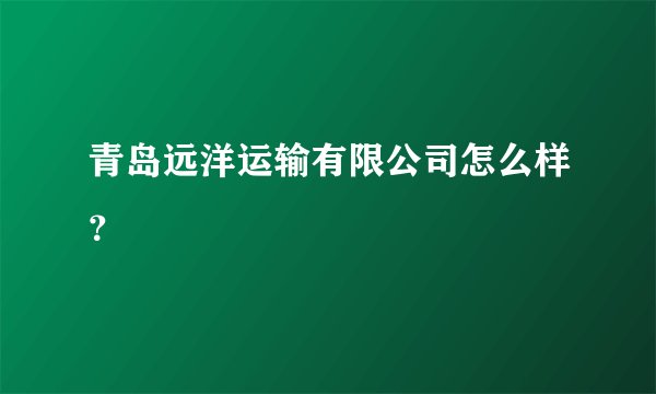 青岛远洋运输有限公司怎么样？