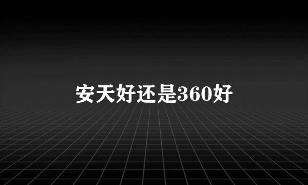 安天好还是360好