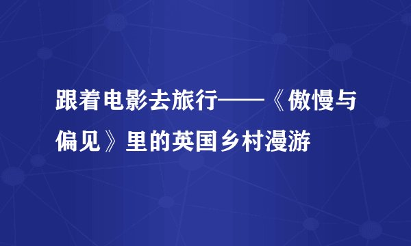 跟着电影去旅行——《傲慢与偏见》里的英国乡村漫游
