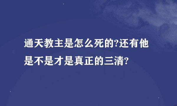 通天教主是怎么死的?还有他是不是才是真正的三清?