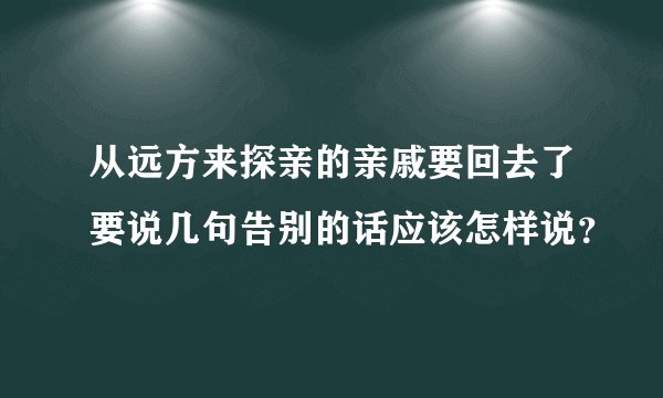 从远方来探亲的亲戚要回去了要说几句告别的话应该怎样说？